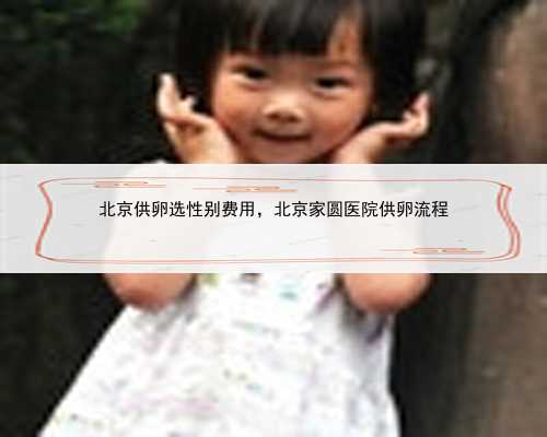 北京供卵选性别费用，北京家圆医院供卵流程