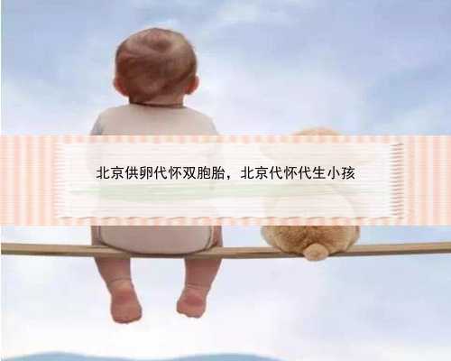 北京供卵代怀双胞胎，北京代怀代生小孩