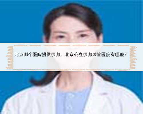 北京哪个医院提供供卵，北京公立供卵试管医院有哪些？