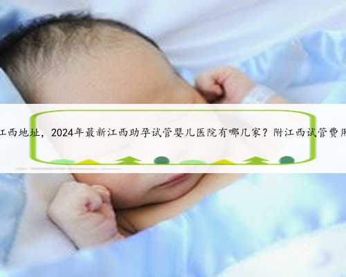 AA69江西地址，2024年最新江西助孕试管婴儿医院有哪几家？附江西试管费用详情
