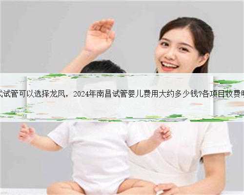 南昌一代试管可以选择龙凤，2024年南昌试管婴儿